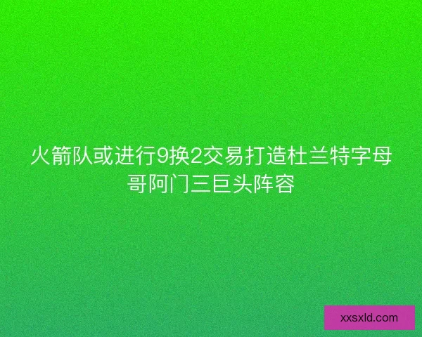 火箭队或进行9换2交易打造杜兰特字母哥阿门三巨头阵容
