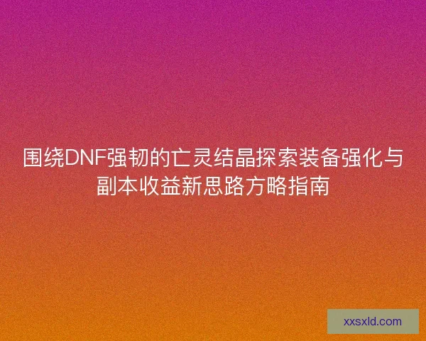 围绕DNF强韧的亡灵结晶探索装备强化与副本收益新思路方略指南