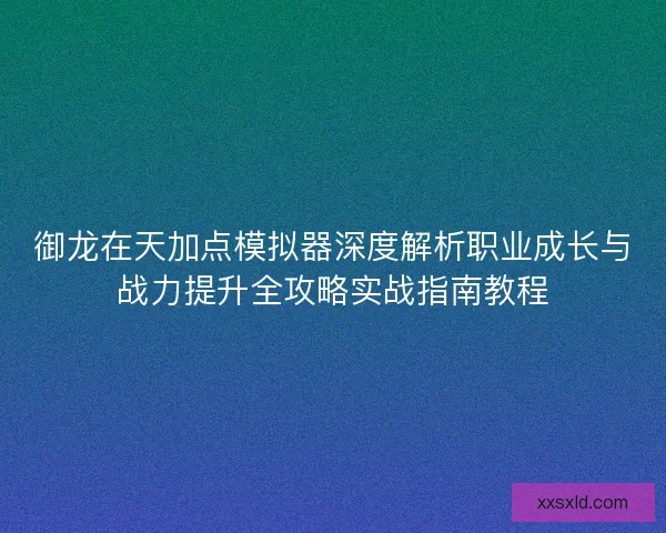 御龙在天加点模拟器深度解析职业成长与战力提升全攻略实战指南教程