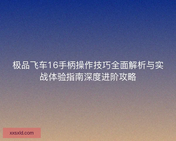 极品飞车16手柄操作技巧全面解析与实战体验指南深度进阶攻略