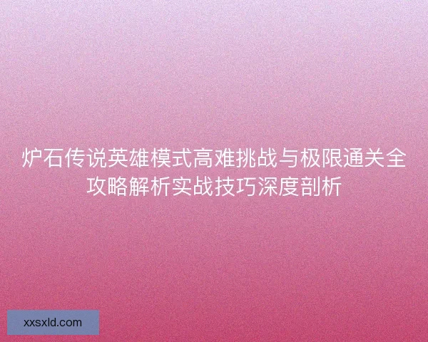 炉石传说英雄模式高难挑战与极限通关全攻略解析实战技巧深度剖析