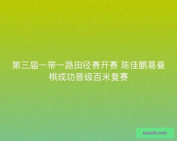 第三届一带一路田径赛开赛 陈佳鹏葛曼棋成功晋级百米复赛