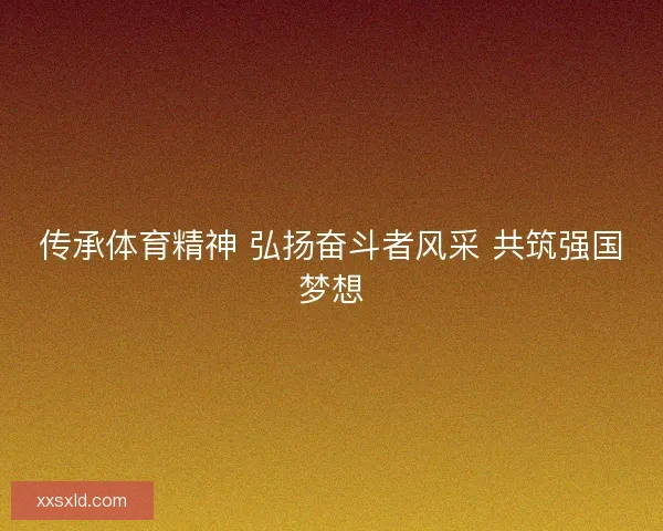 传承体育精神 弘扬奋斗者风采 共筑强国梦想