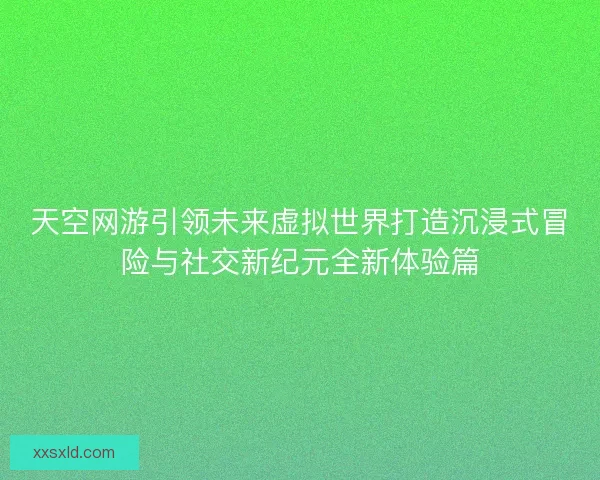 天空网游引领未来虚拟世界打造沉浸式冒险与社交新纪元全新体验篇