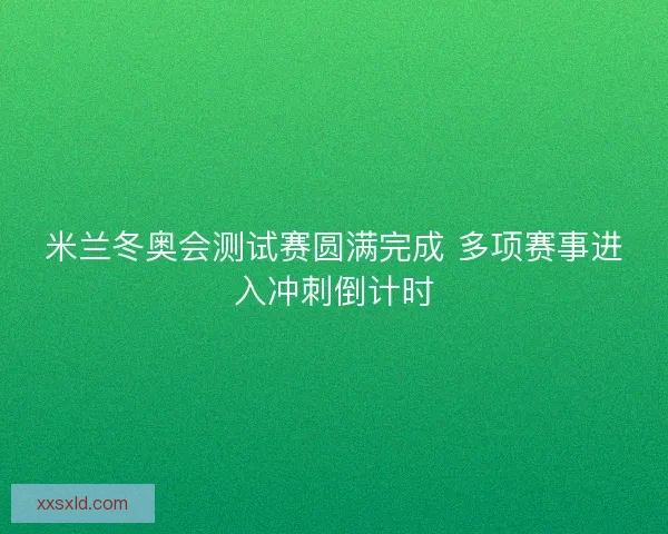 米兰冬奥会测试赛圆满完成 多项赛事进入冲刺倒计时