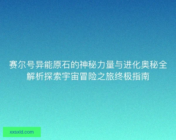 赛尔号异能原石的神秘力量与进化奥秘全解析探索宇宙冒险之旅终极指南