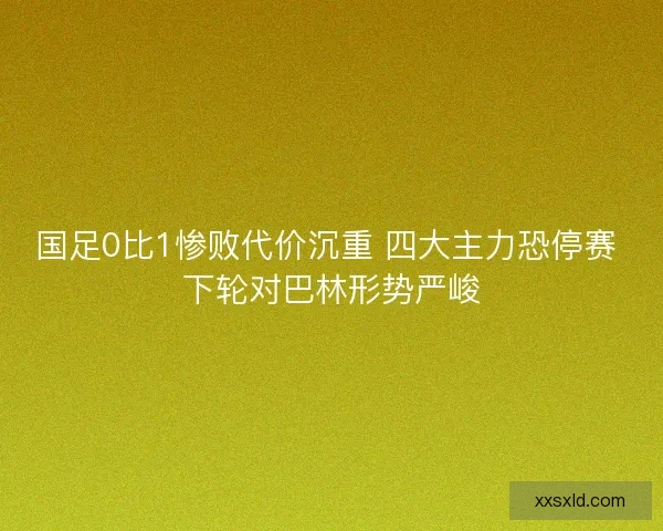 国足0比1惨败代价沉重 四大主力恐停赛 下轮对巴林形势严峻