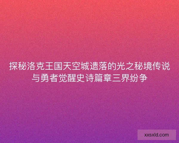 探秘洛克王国天空城遗落的光之秘境传说与勇者觉醒史诗篇章三界纷争
