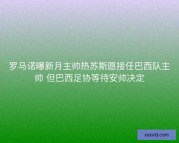 罗马诺曝新月主帅热苏斯愿接任巴西队主帅 但巴西足协等待安帅决定 罗马诺曝新月主帅热苏斯愿接任巴西队主帅 但巴西足协等待安帅决定