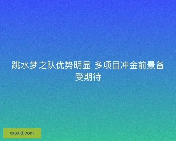 跳水梦之队优势明显 多项目冲金前景备受期待 跳水梦之队优势明显 多项目冲金前景备受期待