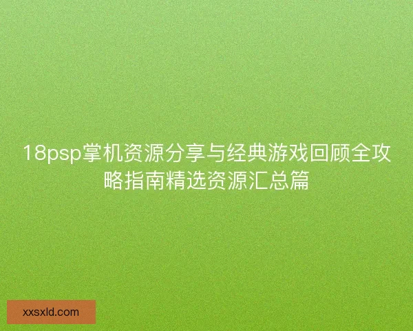 18psp掌机资源分享与经典游戏回顾全攻略指南精选资源汇总篇 18psp掌机资源分享与经典游戏回顾全攻略指南精选资源汇总篇