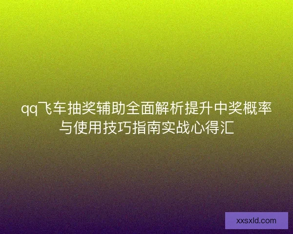 qq飞车抽奖辅助全面解析提升中奖概率与使用技巧指南实战心得汇