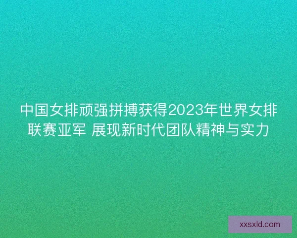 中国女排顽强拼搏获得2023年世界女排联赛亚军 展现新时代团队精神与实力