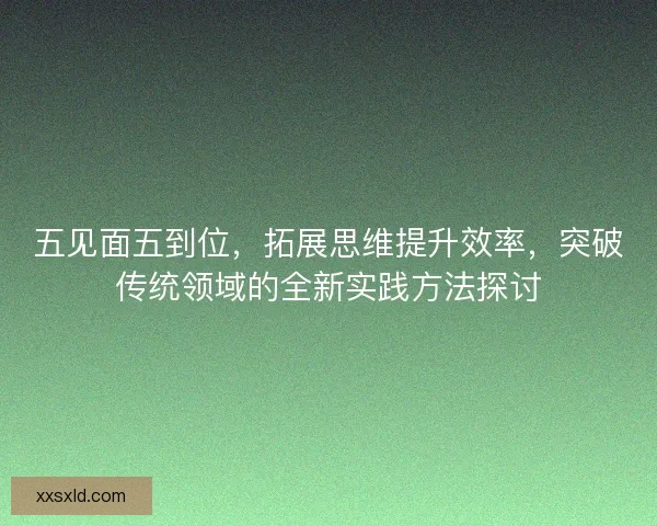五见面五到位，拓展思维提升效率，突破传统领域的全新实践方法探讨