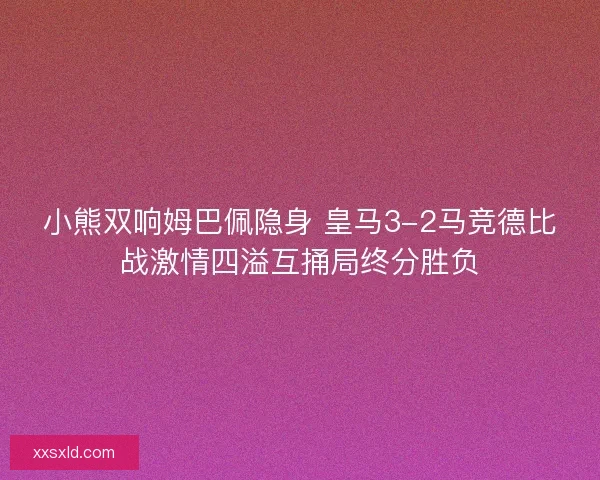 小熊双响姆巴佩隐身 皇马3-2马竞德比战激情四溢互捅局终分胜负 小熊双响姆巴佩隐身 皇马3-2马竞德比战激情四溢互捅局终分胜负