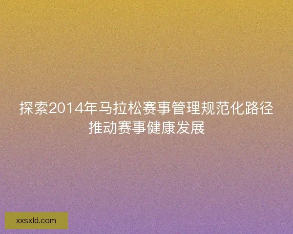 探索2014年马拉松赛事管理规范化路径推动赛事健康发展 探索2014年马拉松赛事管理规范化路径推动赛事健康发展