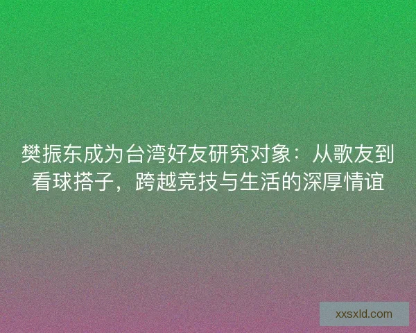 樊振东成为台湾好友研究对象：从歌友到看球搭子，跨越竞技与生活的深厚情谊