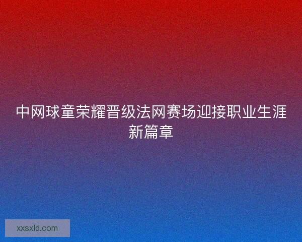 中网球童荣耀晋级法网赛场迎接职业生涯新篇章 中网球童荣耀晋级法网赛场迎接职业生涯新篇章