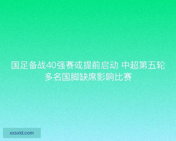 国足备战40强赛或提前启动 中超第五轮多名国脚缺席影响比赛 国足备战40强赛或提前启动 中超第五轮多名国脚缺席影响比赛