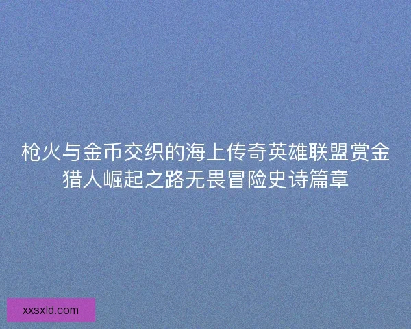 枪火与金币交织的海上传奇英雄联盟赏金猎人崛起之路无畏冒险史诗篇章
