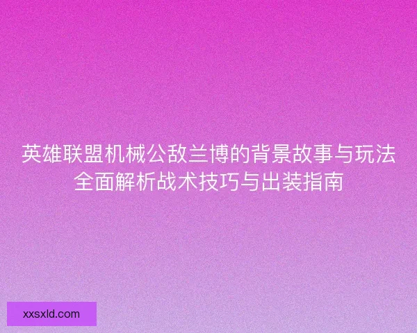 英雄联盟机械公敌兰博的背景故事与玩法全面解析战术技巧与出装指南
