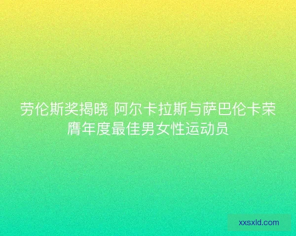 劳伦斯奖揭晓 阿尔卡拉斯与萨巴伦卡荣膺年度最佳男女性运动员
