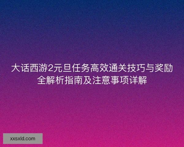 大话西游2元旦任务高效通关技巧与奖励全解析指南及注意事项详解 大话西游2元旦任务高效通关技巧与奖励全解析指南及注意事项详解