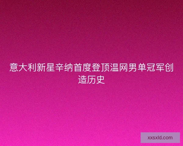 意大利新星辛纳首度登顶温网男单冠军创造历史