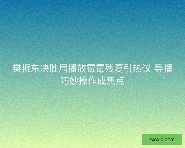 樊振东决胜局播放霉霉残夏引热议 导播巧妙操作成焦点 樊振东决胜局播放霉霉残夏引热议 导播巧妙操作成焦点