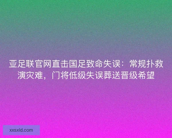 亚足联官网直击国足致命失误：常规扑救演灾难，门将低级失误葬送晋级希望