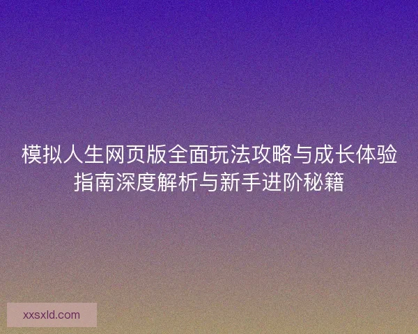 模拟人生网页版全面玩法攻略与成长体验指南深度解析与新手进阶秘籍