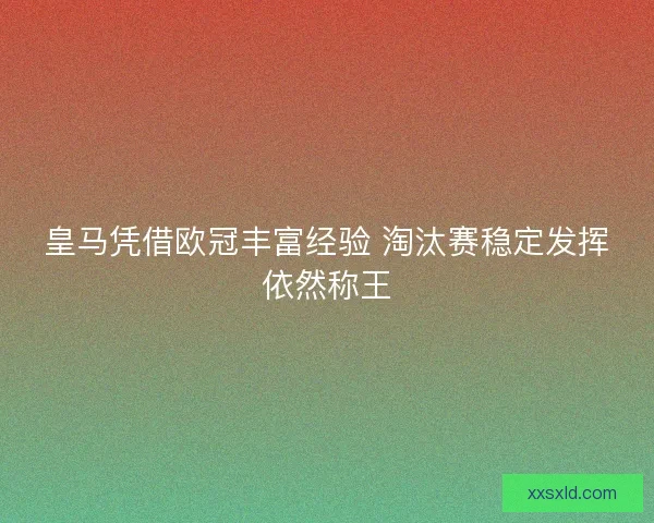 皇马凭借欧冠丰富经验 淘汰赛稳定发挥依然称王