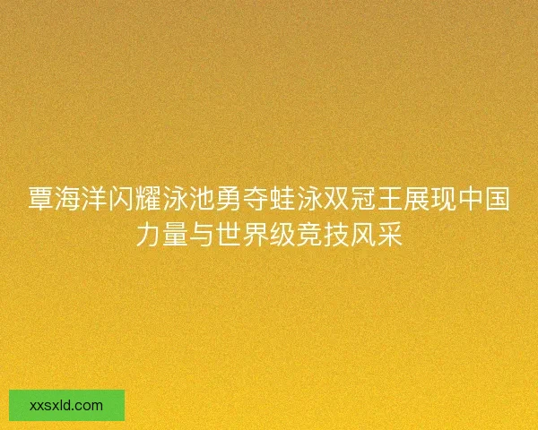 覃海洋闪耀泳池勇夺蛙泳双冠王展现中国力量与世界级竞技风采