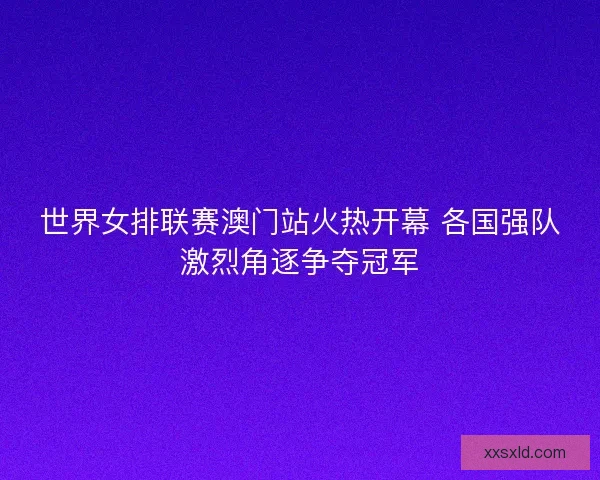 世界女排联赛澳门站火热开幕 各国强队激烈角逐争夺冠军