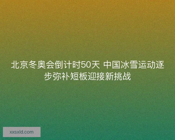 北京冬奥会倒计时50天 中国冰雪运动逐步弥补短板迎接新挑战