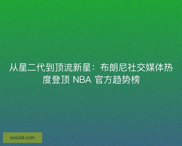从星二代到顶流新星：布朗尼社交媒体热度登顶 NBA 官方趋势榜