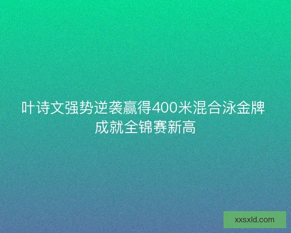 叶诗文强势逆袭赢得400米混合泳金牌 成就全锦赛新高 叶诗文强势逆袭赢得400米混合泳金牌 成就全锦赛新高