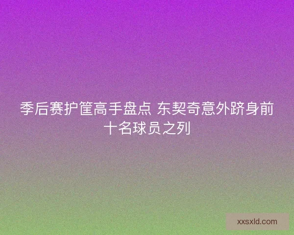 季后赛护筐高手盘点 东契奇意外跻身前十名球员之列 季后赛护筐高手盘点 东契奇意外跻身前十名球员之列