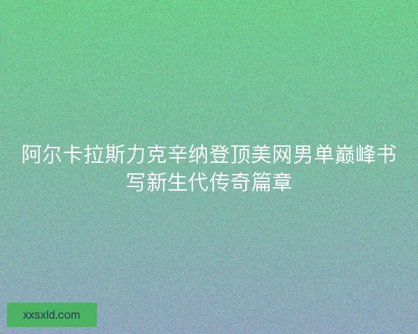 阿尔卡拉斯力克辛纳登顶美网男单巅峰书写新生代传奇篇章 阿尔卡拉斯力克辛纳登顶美网男单巅峰书写新生代传奇篇章