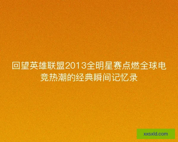 回望英雄联盟2013全明星赛点燃全球电竞热潮的经典瞬间记忆录 回望英雄联盟2013全明星赛点燃全球电竞热潮的经典瞬间记忆录